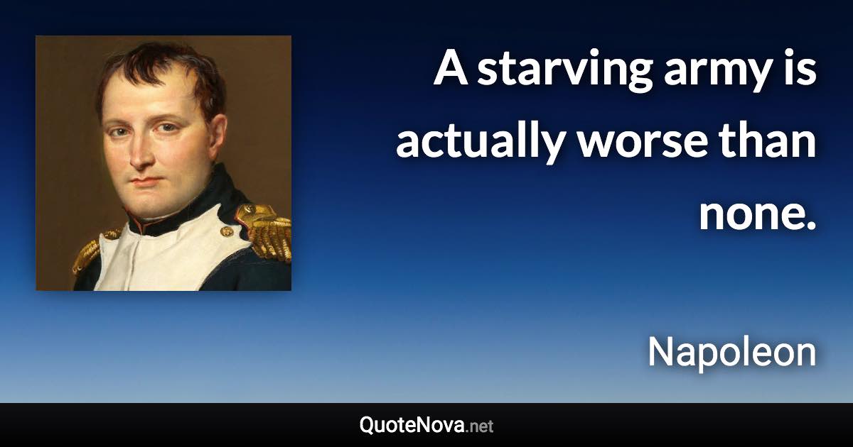 A starving army is actually worse than none. - Napoleon quote