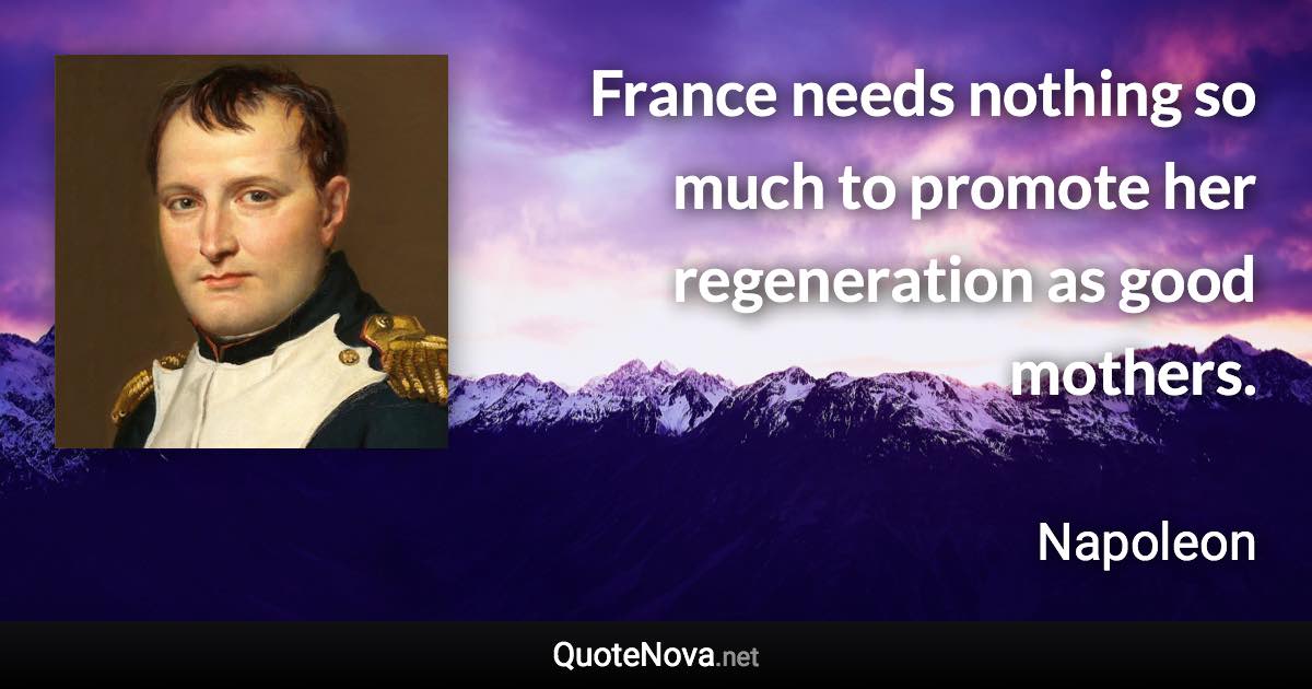 France needs nothing so much to promote her regeneration as good mothers. - Napoleon quote