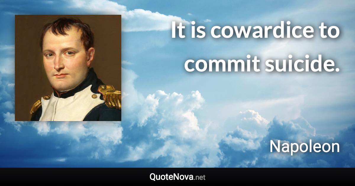 It is cowardice to commit suicide. - Napoleon quote