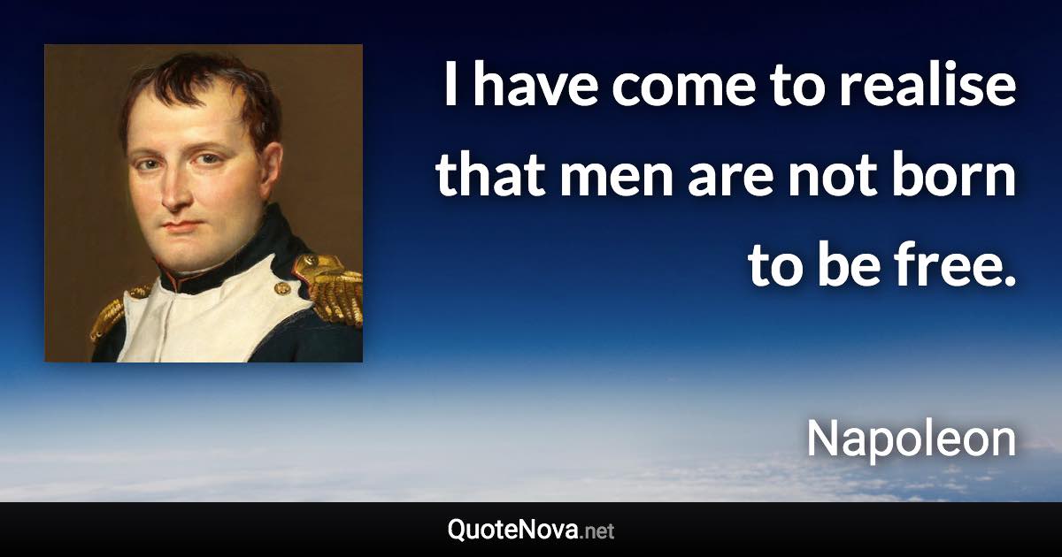 I have come to realise that men are not born to be free. - Napoleon quote