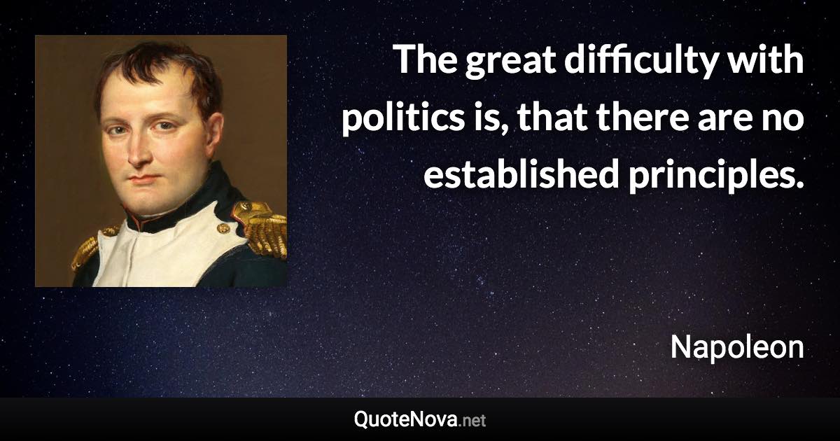 The great difficulty with politics is, that there are no established principles. - Napoleon quote