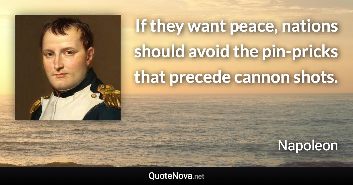 If they want peace, nations should avoid the pin-pricks that precede cannon shots. - Napoleon quote