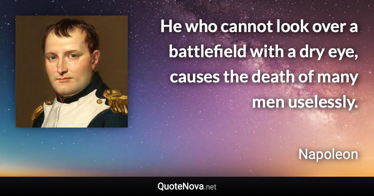 He who cannot look over a battlefield with a dry eye, causes the death of many men uselessly. - Napoleon quote