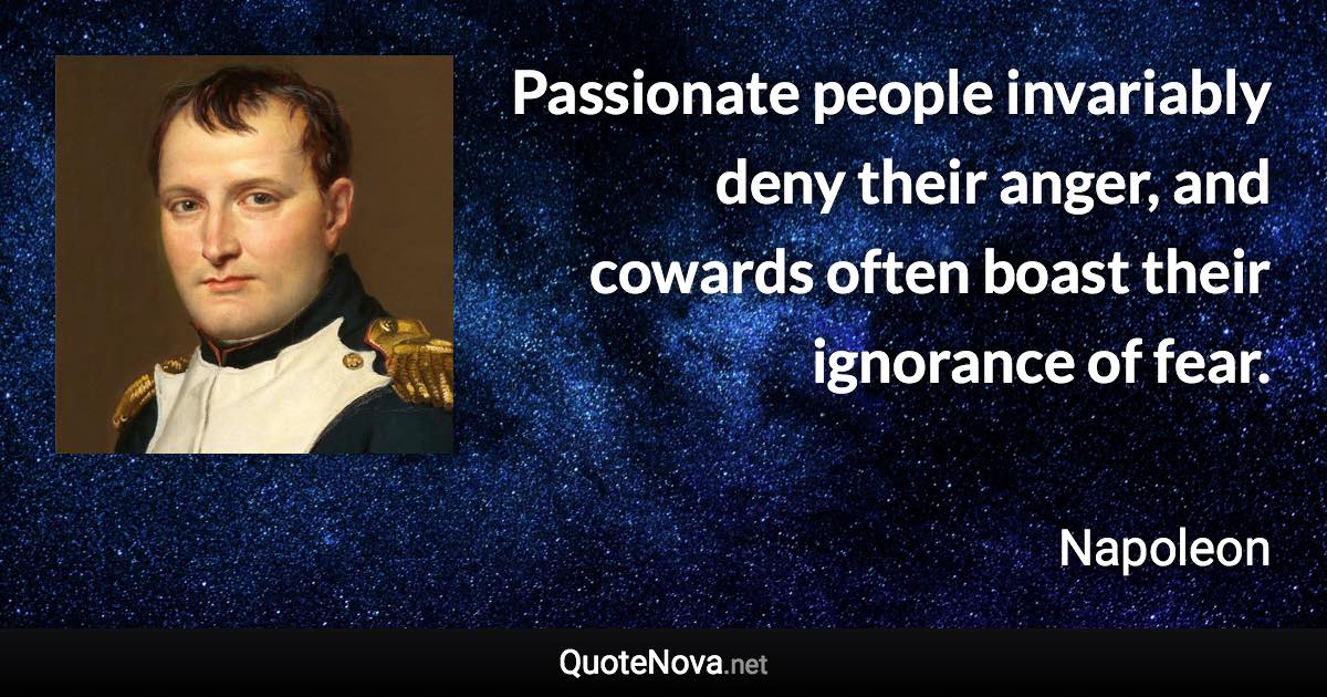 Passionate people invariably deny their anger, and cowards often boast their ignorance of fear. - Napoleon quote