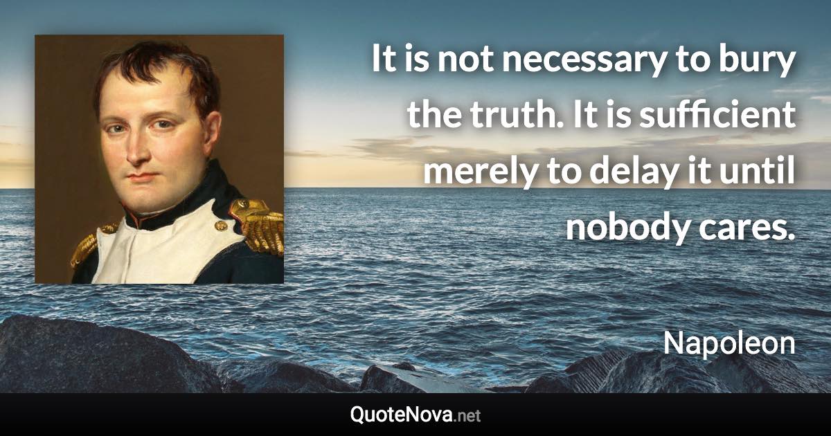 It is not necessary to bury the truth. It is sufficient merely to delay it until nobody cares. - Napoleon quote