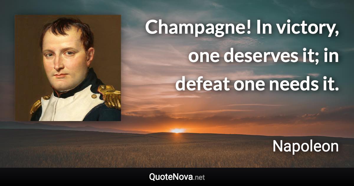 Champagne! In victory, one deserves it; in defeat one needs it. - Napoleon quote