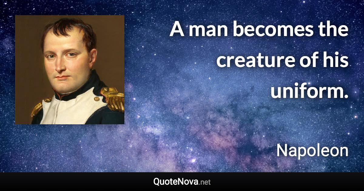 A man becomes the creature of his uniform. - Napoleon quote