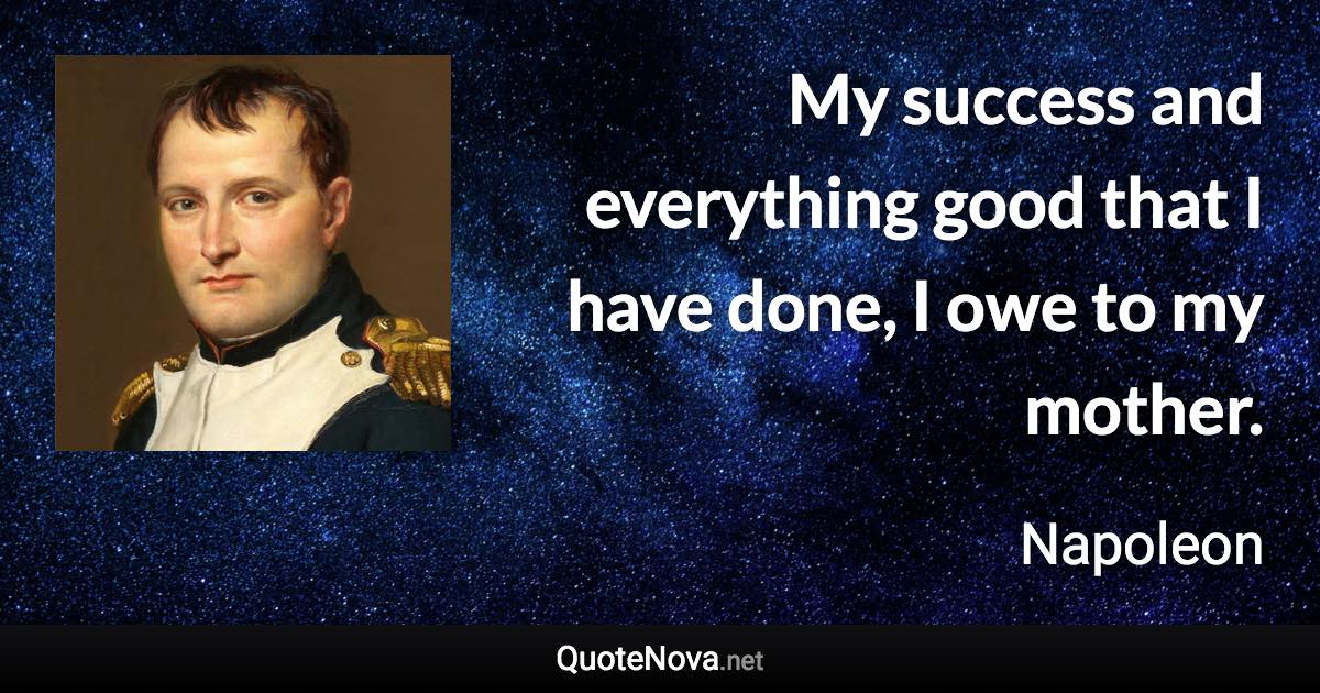 My success and everything good that I have done, I owe to my mother. - Napoleon quote