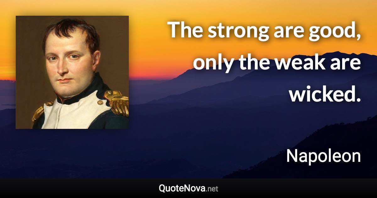 The strong are good, only the weak are wicked. - Napoleon quote