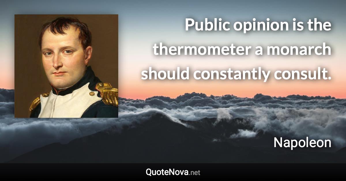 Public opinion is the thermometer a monarch should constantly consult. - Napoleon quote