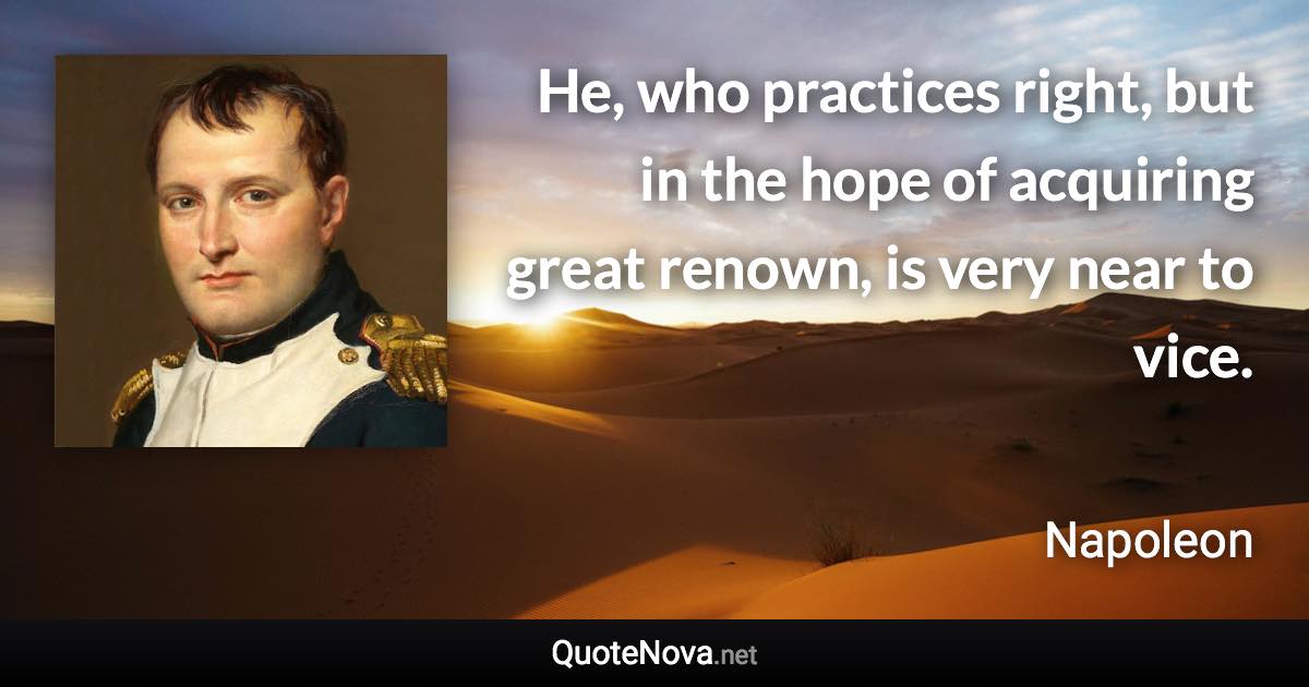 He, who practices right, but in the hope of acquiring great renown, is very near to vice. - Napoleon quote