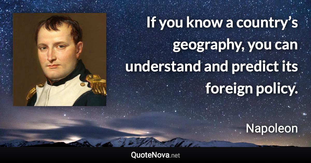 If you know a country’s geography, you can understand and predict its foreign policy. - Napoleon quote