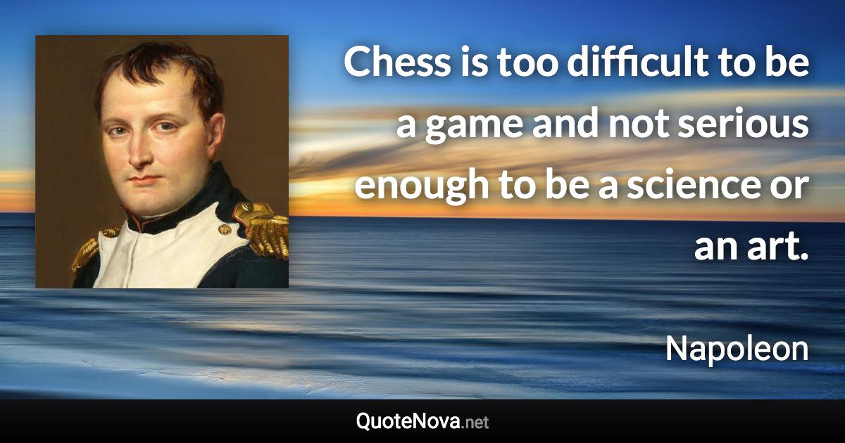 Chess is too difficult to be a game and not serious enough to be a science or an art. - Napoleon quote