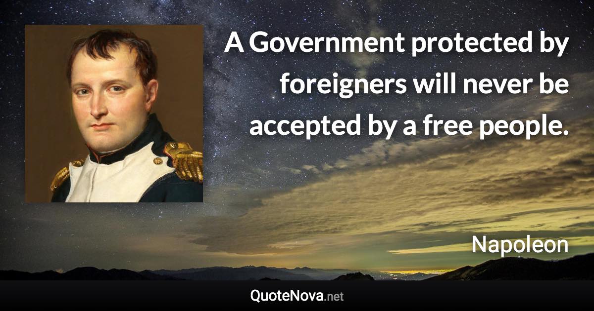 A Government protected by foreigners will never be accepted by a free people. - Napoleon quote