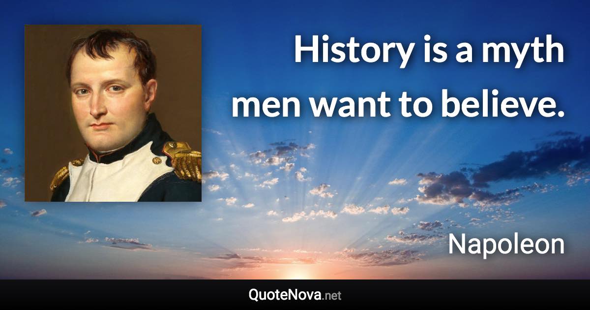 History is a myth men want to believe. - Napoleon quote