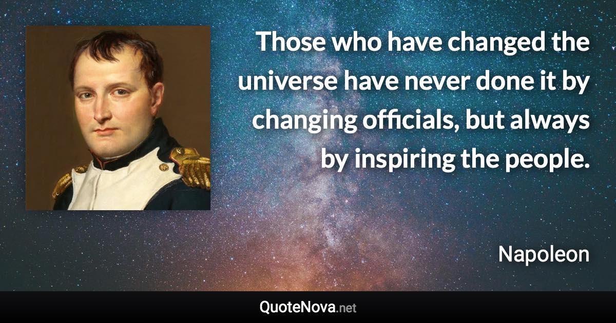 Those who have changed the universe have never done it by changing officials, but always by inspiring the people. - Napoleon quote