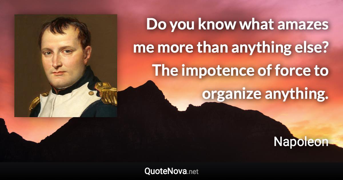 Do you know what amazes me more than anything else? The impotence of force to organize anything. - Napoleon quote