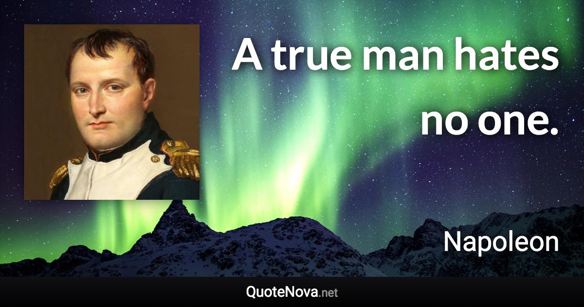 A true man hates no one. - Napoleon quote