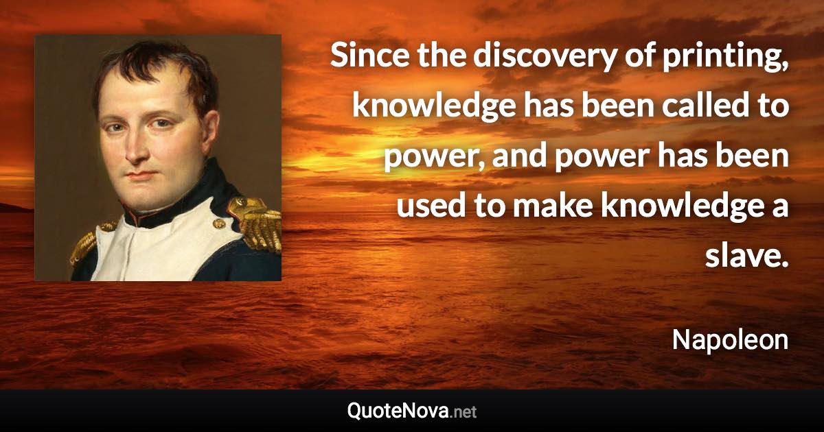 Since the discovery of printing, knowledge has been called to power, and power has been used to make knowledge a slave. - Napoleon quote