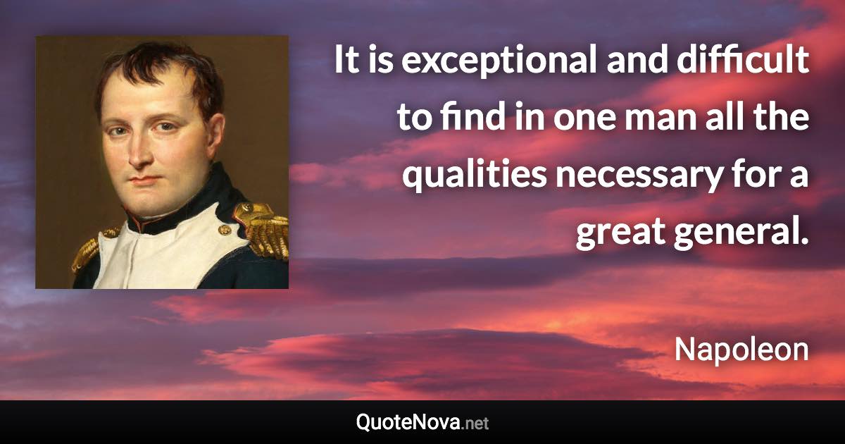 It is exceptional and difficult to find in one man all the qualities necessary for a great general. - Napoleon quote