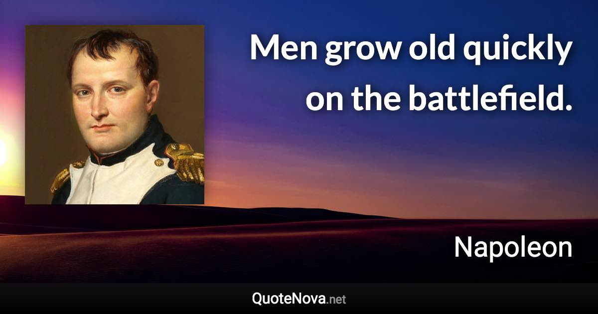 Men grow old quickly on the battlefield. - Napoleon quote