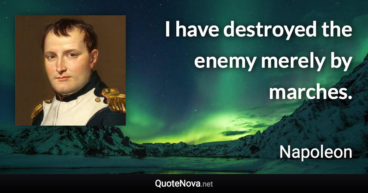 I have destroyed the enemy merely by marches. - Napoleon quote