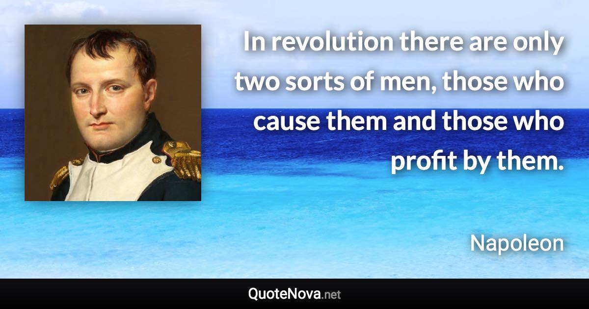 In revolution there are only two sorts of men, those who cause them and those who profit by them. - Napoleon quote