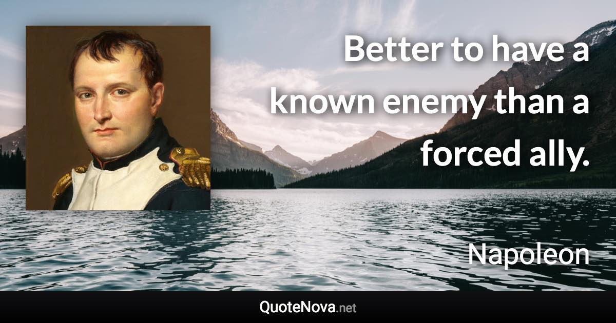 Better to have a known enemy than a forced ally. - Napoleon quote