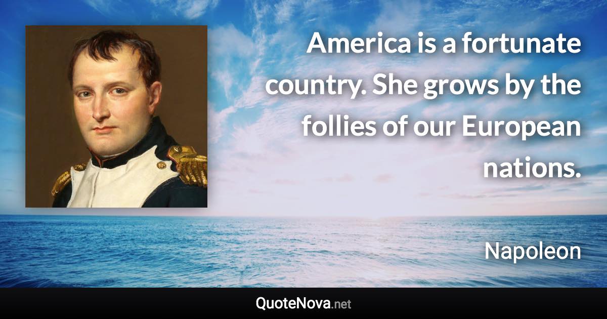 America is a fortunate country. She grows by the follies of our European nations. - Napoleon quote