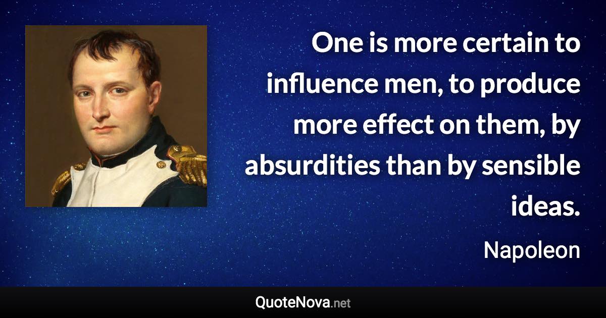 One is more certain to influence men, to produce more effect on them, by absurdities than by sensible ideas. - Napoleon quote