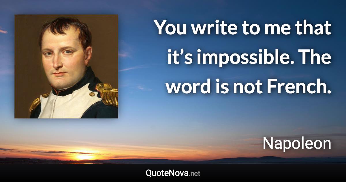 You write to me that it’s impossible. The word is not French. - Napoleon quote