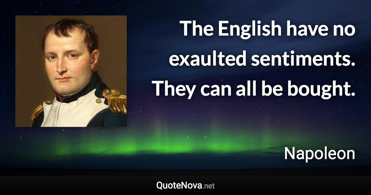 The English have no exaulted sentiments. They can all be bought. - Napoleon quote