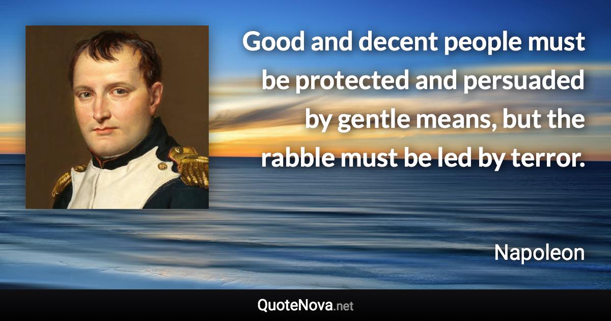 Good and decent people must be protected and persuaded by gentle means, but the rabble must be led by terror. - Napoleon quote