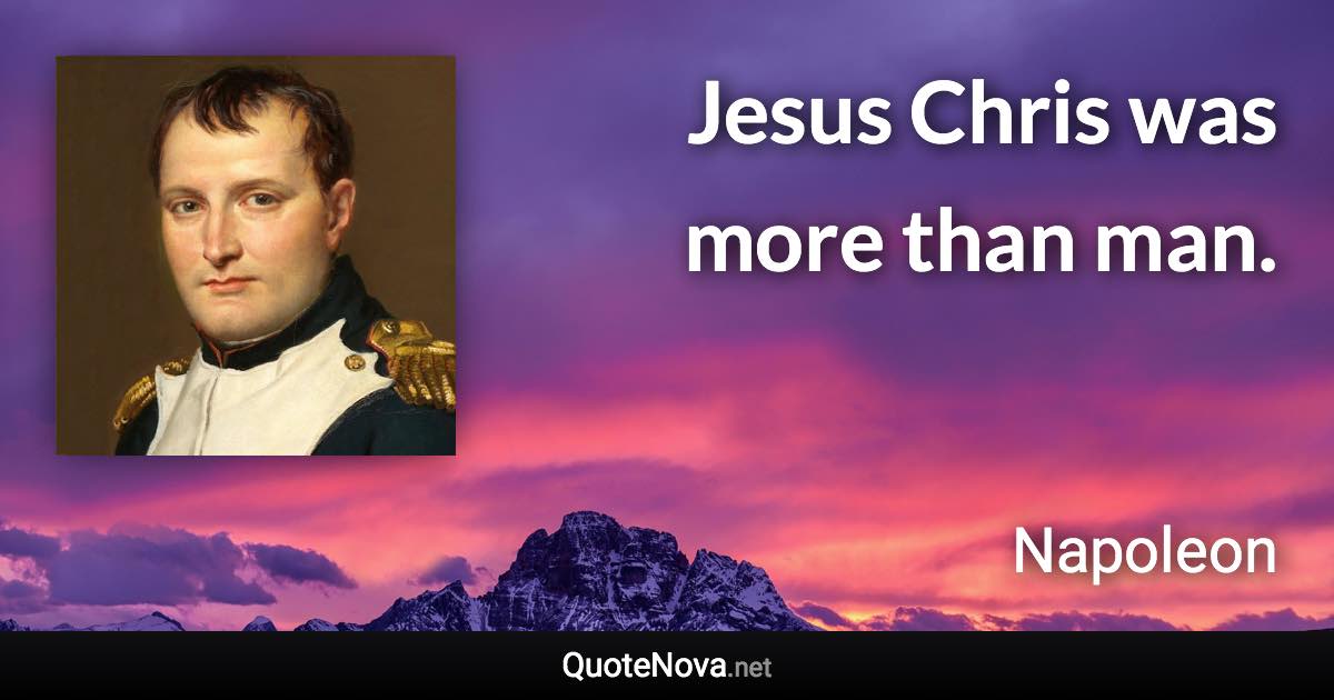 Jesus Chris was more than man. - Napoleon quote