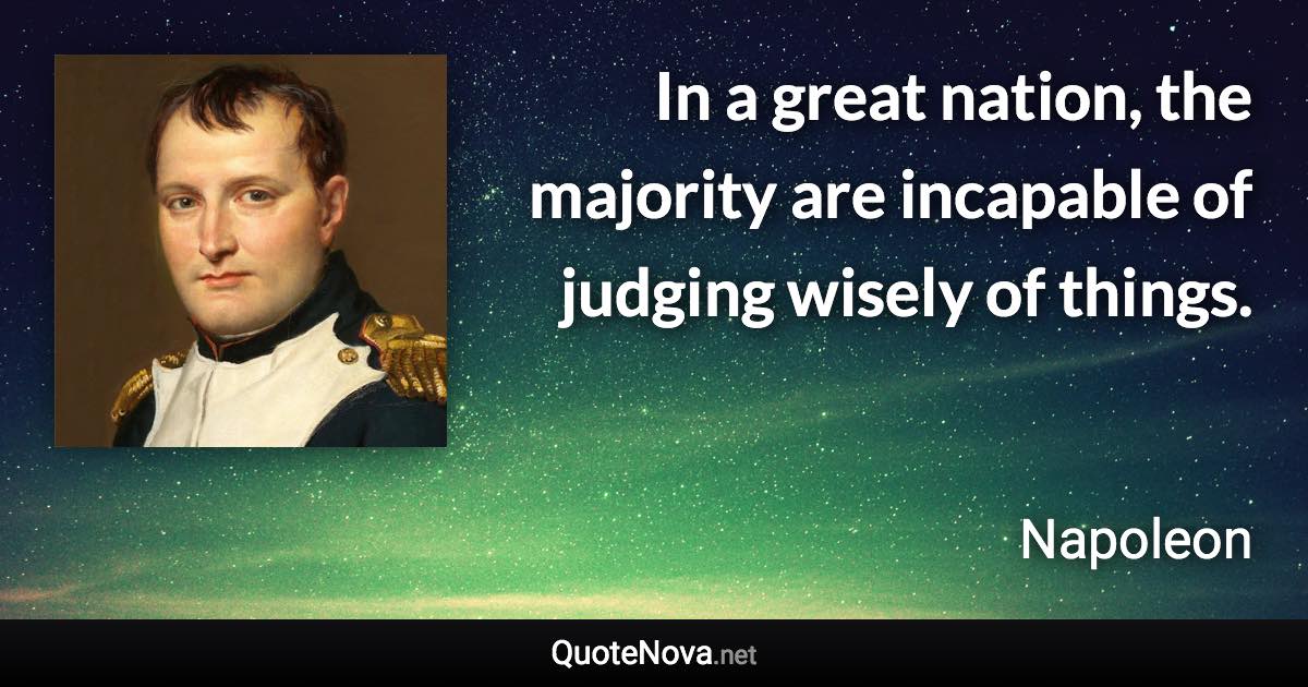 In a great nation, the majority are incapable of judging wisely of things. - Napoleon quote