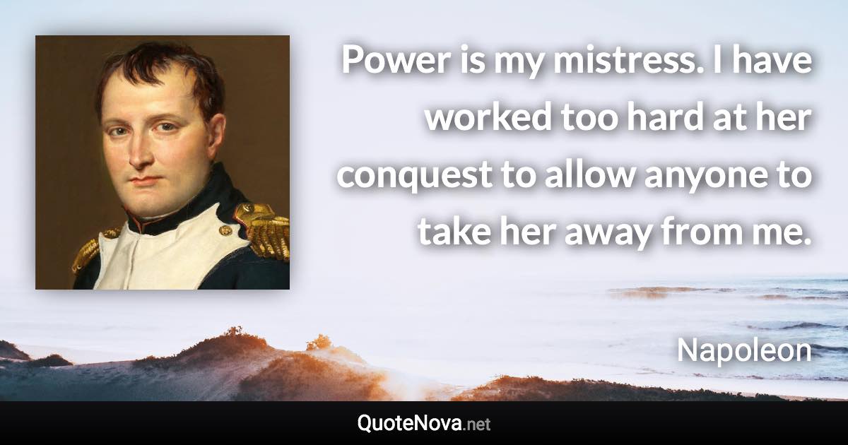 Power is my mistress. I have worked too hard at her conquest to allow anyone to take her away from me. - Napoleon quote