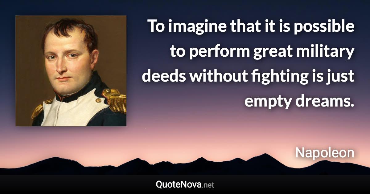 To imagine that it is possible to perform great military deeds without fighting is just empty dreams. - Napoleon quote