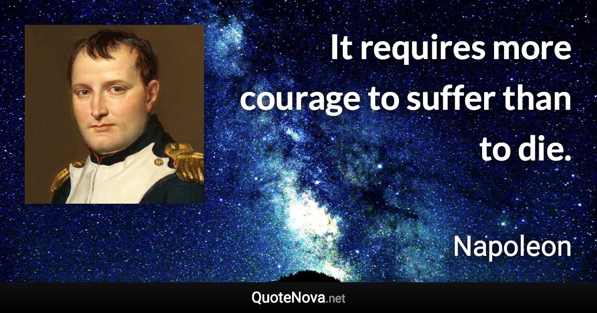 It requires more courage to suffer than to die. - Napoleon quote