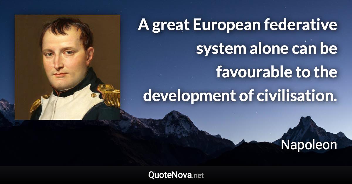 A great European federative system alone can be favourable to the development of civilisation. - Napoleon quote