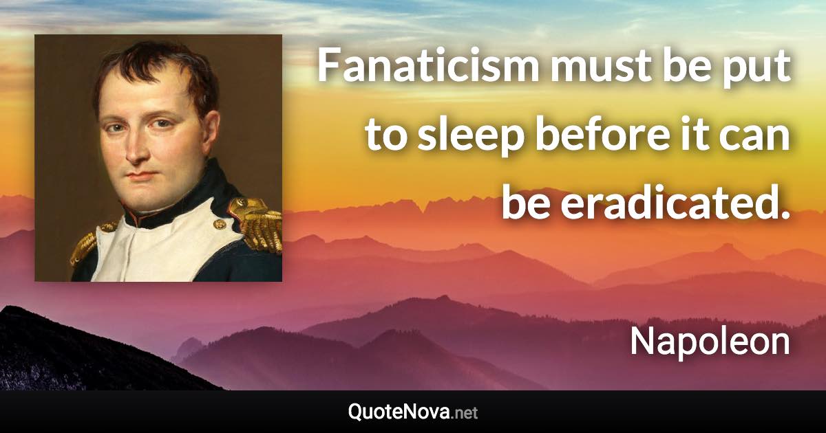 Fanaticism must be put to sleep before it can be eradicated. - Napoleon quote