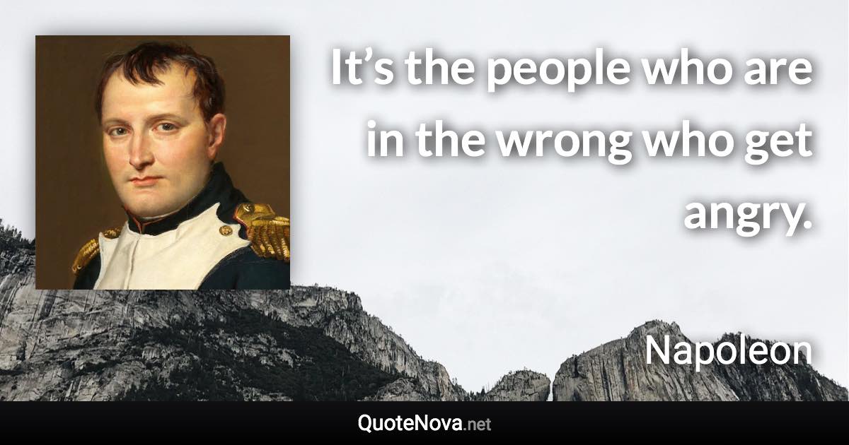 It’s the people who are in the wrong who get angry. - Napoleon quote