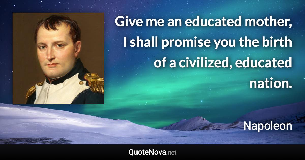 Give me an educated mother, I shall promise you the birth of a civilized, educated nation. - Napoleon quote