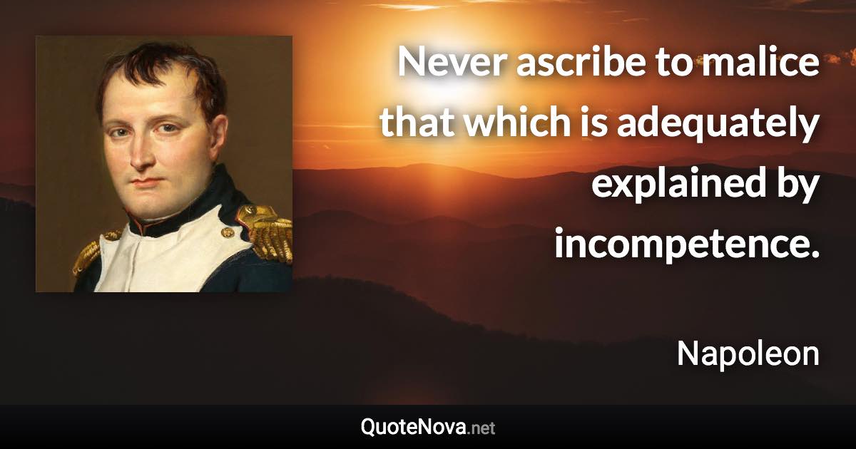 Never ascribe to malice that which is adequately explained by incompetence. - Napoleon quote