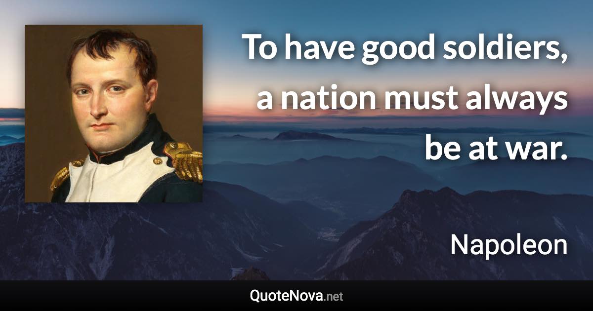 To have good soldiers, a nation must always be at war. - Napoleon quote