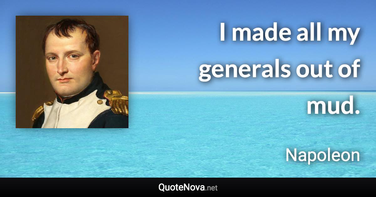 I made all my generals out of mud. - Napoleon quote