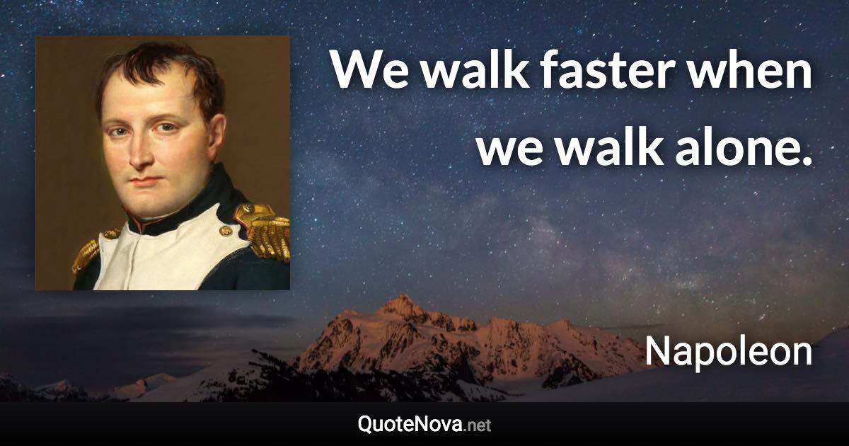 We walk faster when we walk alone. - Napoleon quote