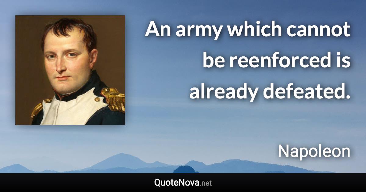 An army which cannot be reenforced is already defeated. - Napoleon quote