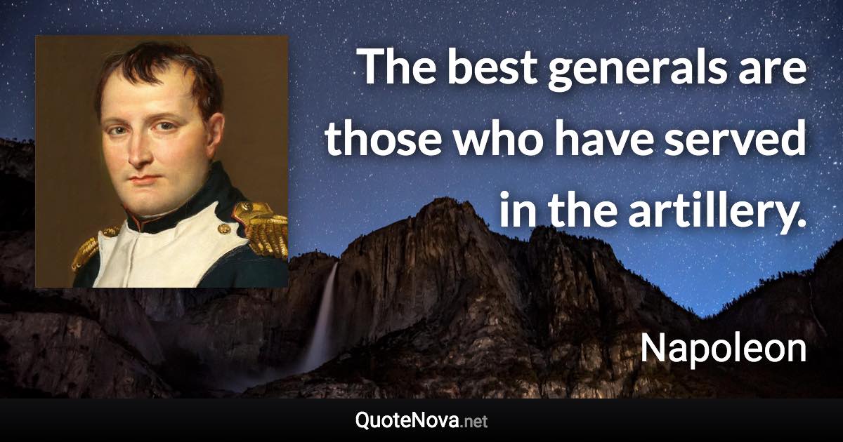 The best generals are those who have served in the artillery. - Napoleon quote