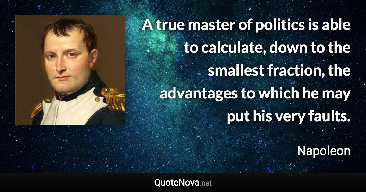 A true master of politics is able to calculate, down to the smallest fraction, the advantages to which he may put his very faults. - Napoleon quote