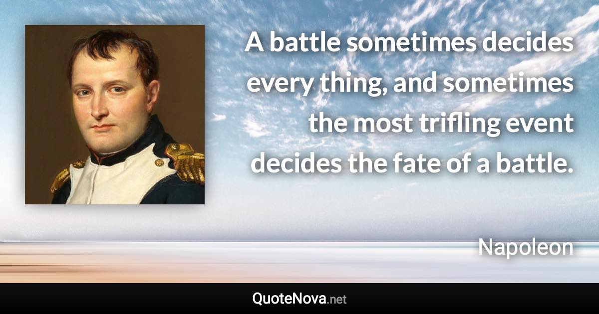 A battle sometimes decides every thing, and sometimes the most trifling event decides the fate of a battle. - Napoleon quote